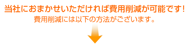 当社におまかせいただければ費用削減が可能です！