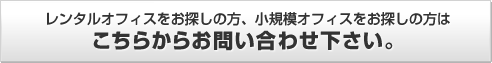 レンタルオフィスをお探しの方、小規模オフィスをお探しの方はこちらからお問い合わせ下さい。