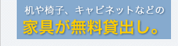 机や椅子、キャビネットなどの家具が無料貸出し。